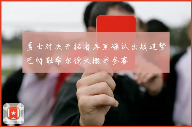 勇士对决开拓者库里确认出战追梦巴特勒希尔德大概率参赛