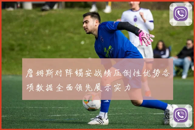 詹姆斯对阵锡安战绩压倒性优势各项数据全面领先展示实力