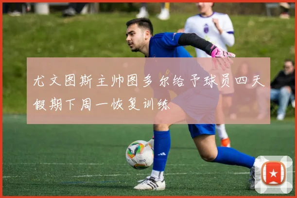 尤文图斯主帅图多尔给予球员四天假期下周一恢复训练