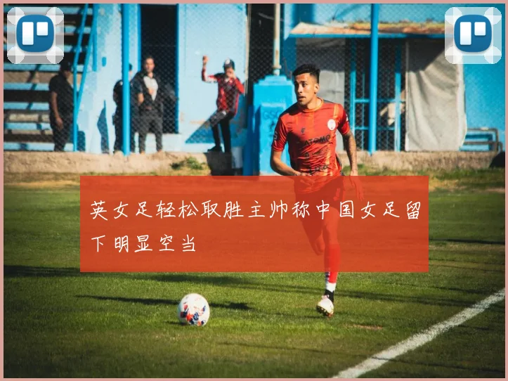 英女足轻松取胜主帅称中国女足留下明显空当