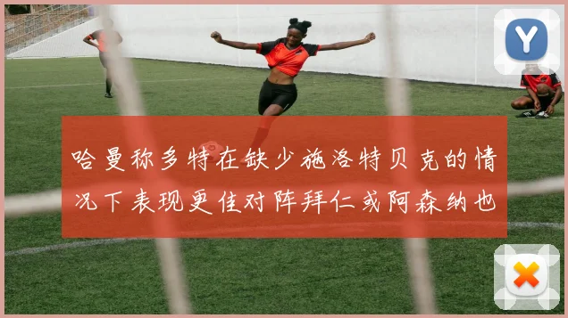 哈曼称多特在缺少施洛特贝克的情况下表现更佳对阵拜仁或阿森纳也有胜算
