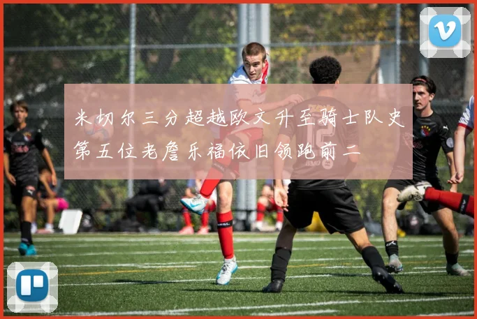 米切尔三分超越欧文升至骑士队史第五位老詹乐福依旧领跑前二