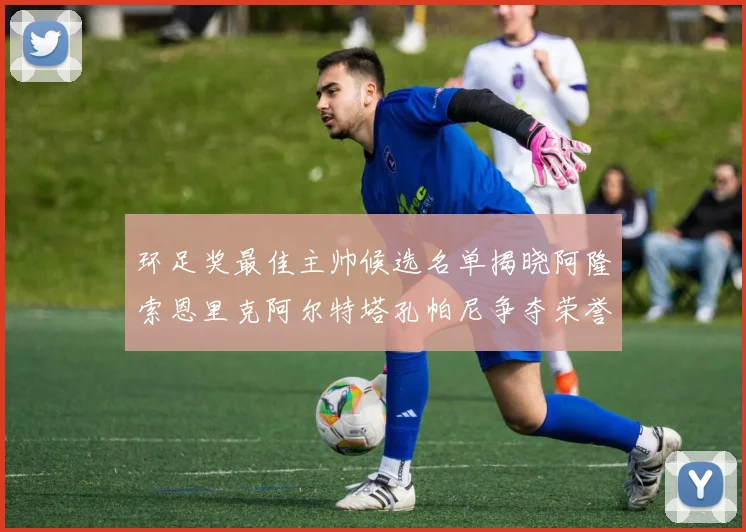 环足奖最佳主帅候选名单揭晓阿隆索恩里克阿尔特塔孔帕尼争夺荣誉