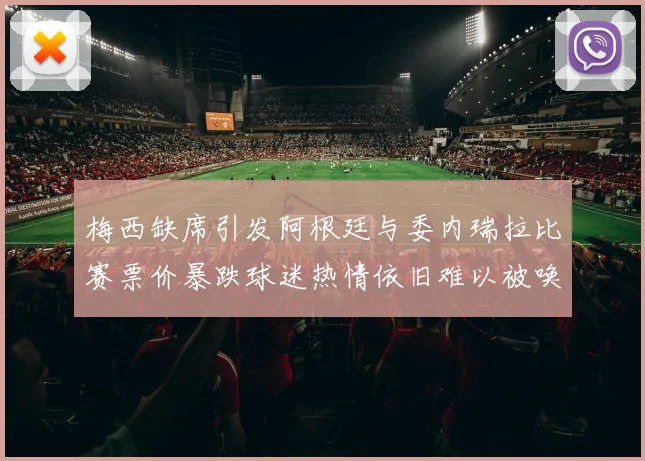 梅西缺席引发阿根廷与委内瑞拉比赛票价暴跌球迷热情依旧难以被唤醒