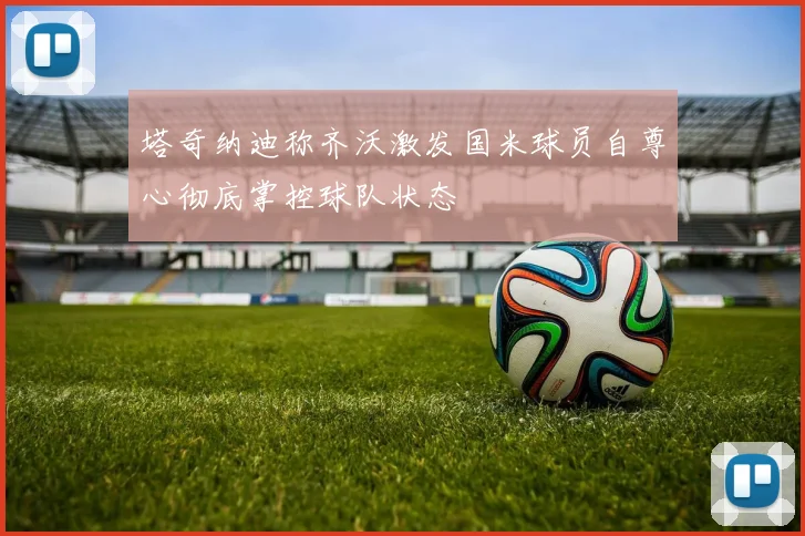 塔奇纳迪称齐沃激发国米球员自尊心彻底掌控球队状态