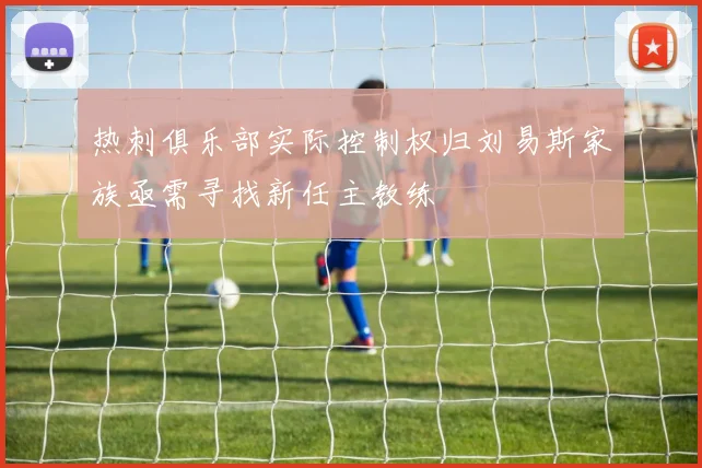 热刺俱乐部实际控制权归刘易斯家族亟需寻找新任主教练