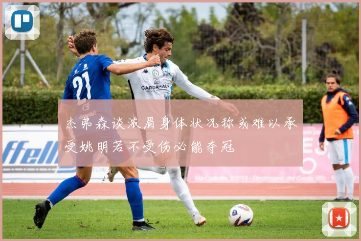 杰弗森谈浓眉身体状况称或难以承受姚明若不受伤必能夺冠
