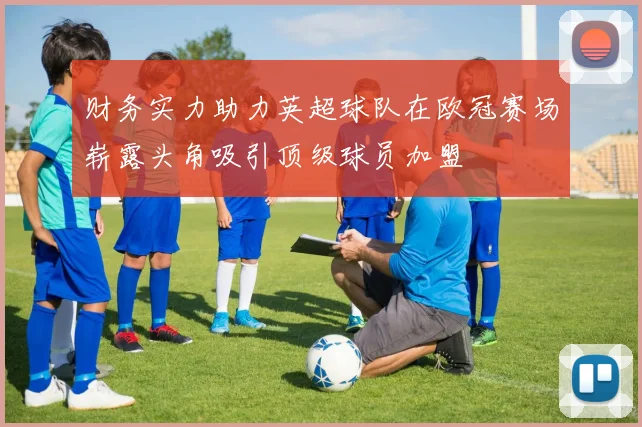 财务实力助力英超球队在欧冠赛场崭露头角吸引顶级球员加盟
