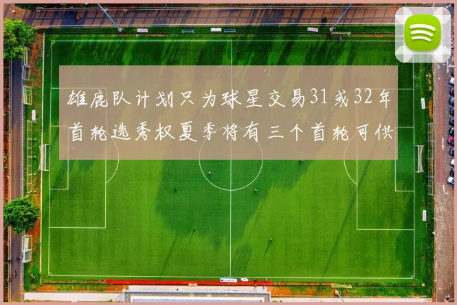 雄鹿队计划只为球星交易31或32年首轮选秀权夏季将有三个首轮可供交易