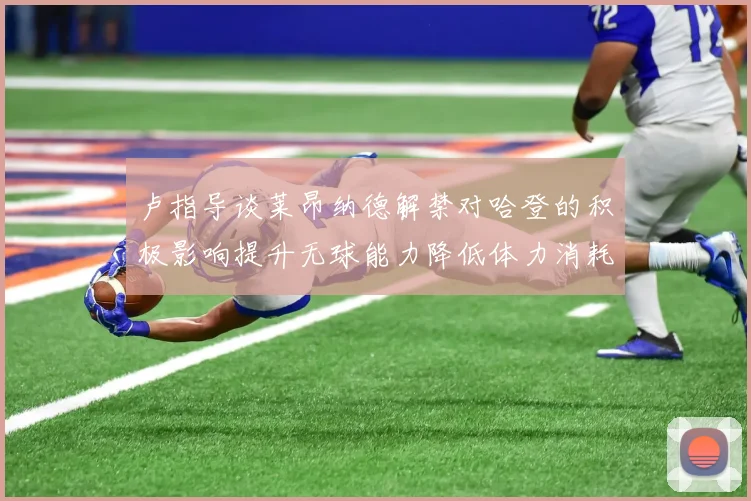 卢指导谈莱昂纳德解禁对哈登的积极影响提升无球能力降低体力消耗
