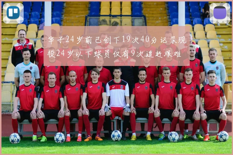 华子24岁前已创下19次40分记录现役24岁以下球员仅有9次追赶艰难