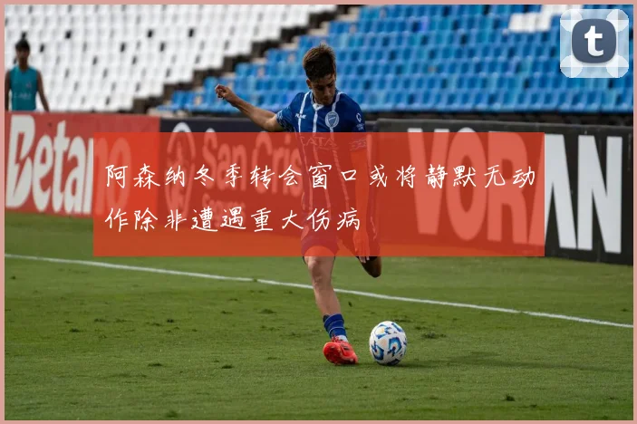 阿森纳冬季转会窗口或将静默无动作除非遭遇重大伤病