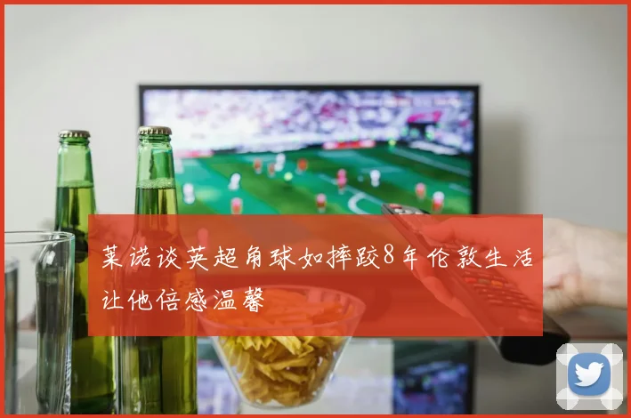 莱诺谈英超角球如摔跤8年伦敦生活让他倍感温馨
