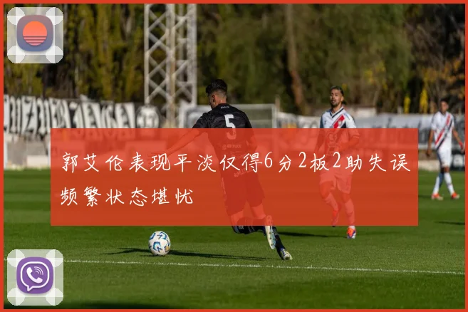 郭艾伦表现平淡仅得6分2板2助失误频繁状态堪忧
