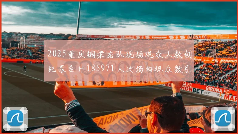 2025重庆铜梁龙队现场观众人数创纪录合计185971人次场均观众数引发热议