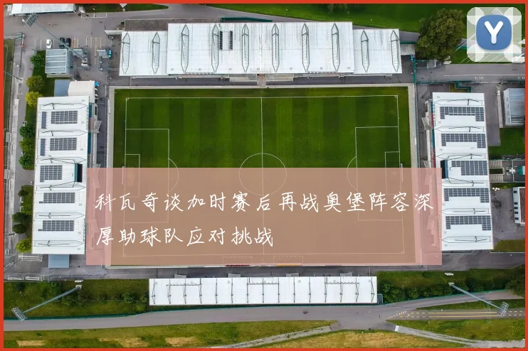 科瓦奇谈加时赛后再战奥堡阵容深厚助球队应对挑战