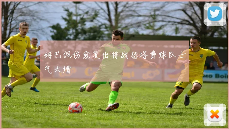 姆巴佩伤愈复出将战赫塔费球队士气大增