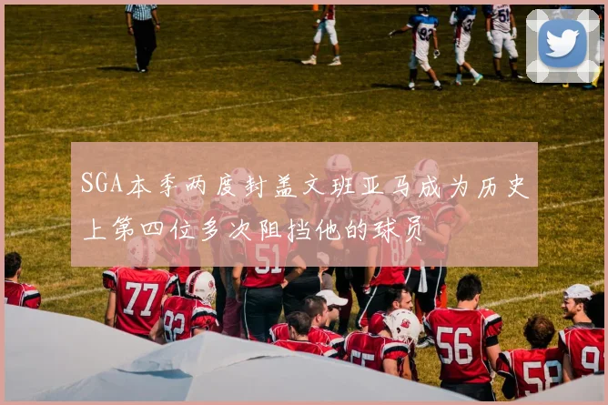 SGA本季两度封盖文班亚马成为历史上第四位多次阻挡他的球员