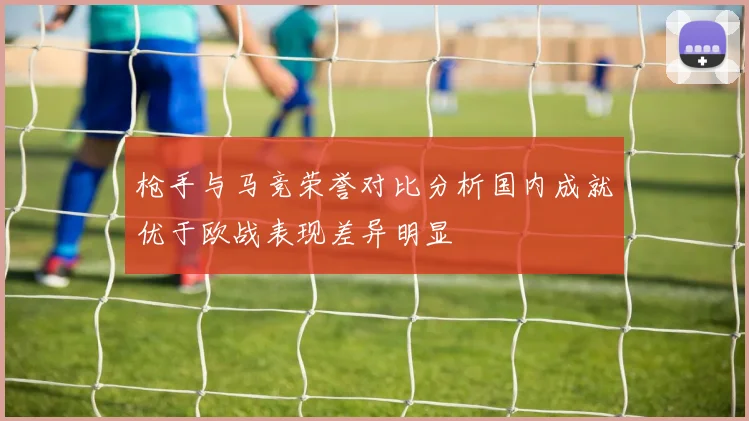 枪手与马竞荣誉对比分析国内成就优于欧战表现差异明显
