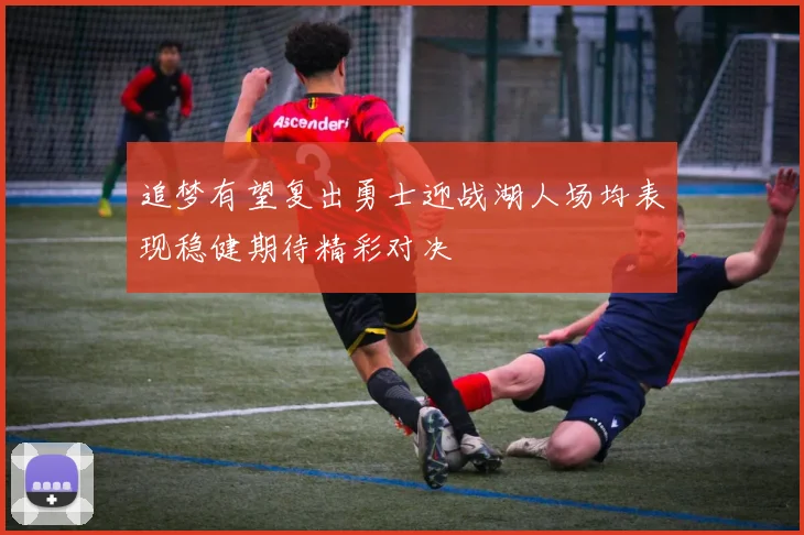 追梦有望复出勇士迎战湖人场均表现稳健期待精彩对决