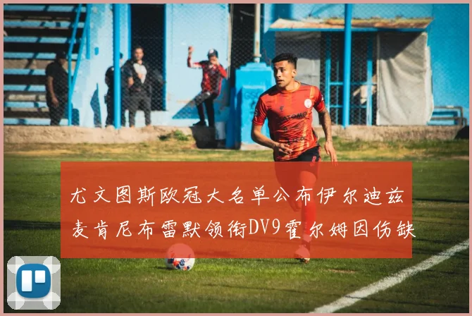 尤文图斯欧冠大名单公布伊尔迪兹麦肯尼布雷默领衔DV9霍尔姆因伤缺席