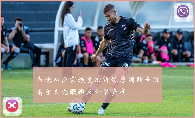 韦德回应雷迪克批评称詹姆斯专注高尔夫无暇顾及外界声音