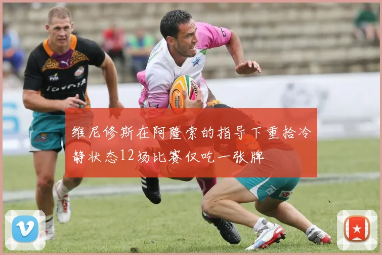 维尼修斯在阿隆索的指导下重拾冷静状态12场比赛仅吃一张牌