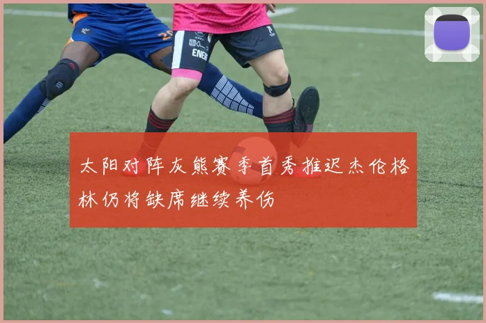 太阳对阵灰熊赛季首秀推迟杰伦格林仍将缺席继续养伤