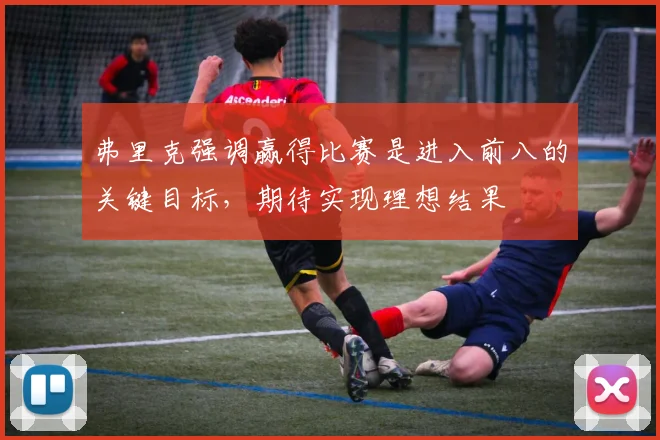 弗里克强调赢得比赛是进入前八的关键目标，期待实现理想结果