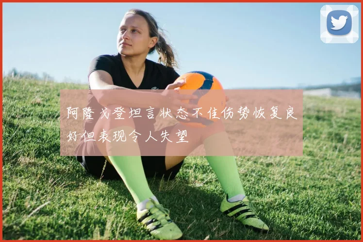 阿隆戈登坦言状态不佳伤势恢复良好但表现令人失望