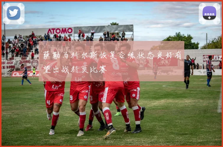 萨勒马科尔斯恢复合练状态良好有望出战科莫比赛