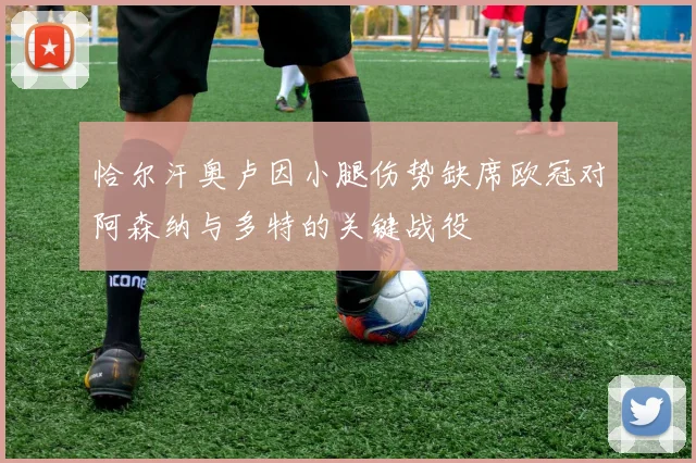 恰尔汗奥卢因小腿伤势缺席欧冠对阿森纳与多特的关键战役