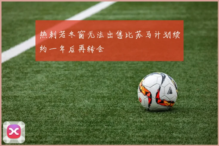 热刺若冬窗无法出售比苏马计划续约一年后再转会