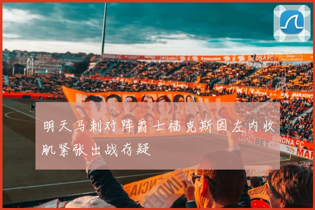 明天马刺对阵爵士福克斯因左内收肌紧张出战存疑