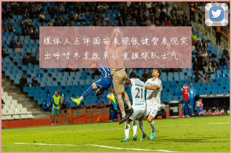 媒体人点评国安表现张健智表现突出呼吁冬季改革以重振球队士气