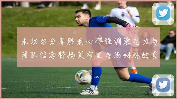 米切尔分享胜利心得强调意志力与团队信念赞扬莫布里与汤姆林的贡献