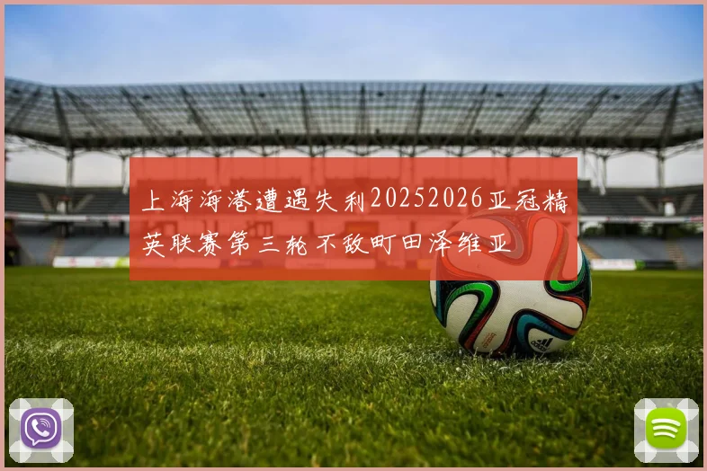 上海海港遭遇失利20252026亚冠精英联赛第三轮不敌町田泽维亚