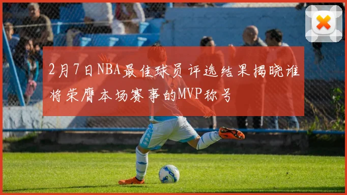 2月7日NBA最佳球员评选结果揭晓谁将荣膺本场赛事的MVP称号