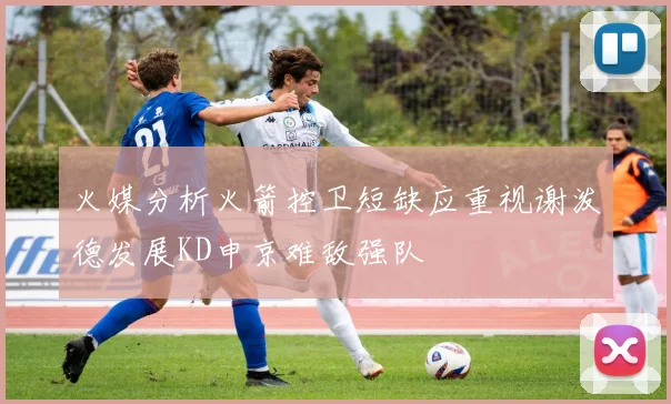 火媒分析火箭控卫短缺应重视谢泼德发展KD申京难敌强队