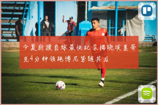 今夏新援首球最快纪录揭晓埃基蒂克4分钟领跑博尼紧随其后