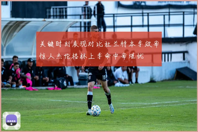 关键时刻表现对比杜兰特本季效率惊人杰伦格林上季命中率堪忧