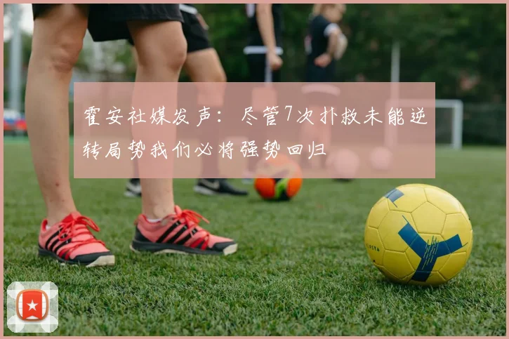 霍安社媒发声：尽管7次扑救未能逆转局势我们必将强势回归