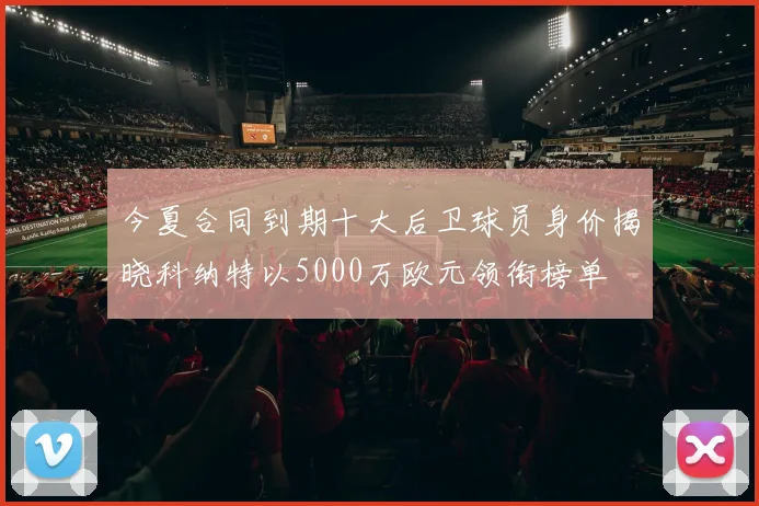 今夏合同到期十大后卫球员身价揭晓科纳特以5000万欧元领衔榜单