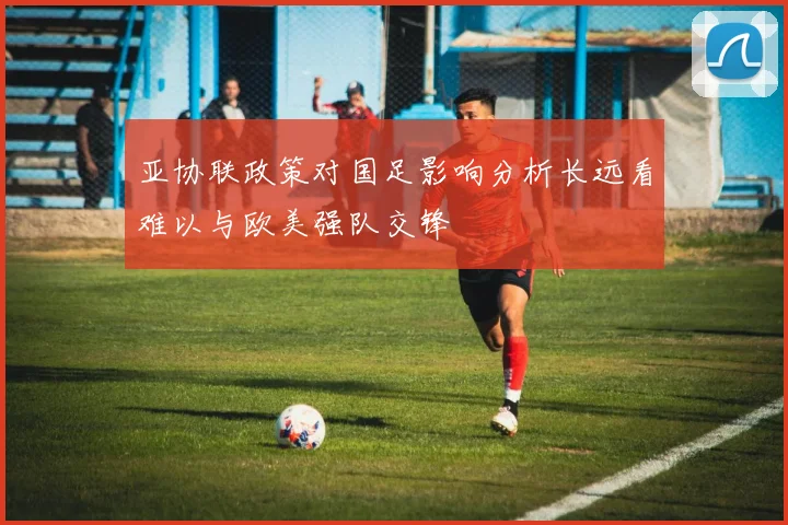 亚协联政策对国足影响分析长远看难以与欧美强队交锋