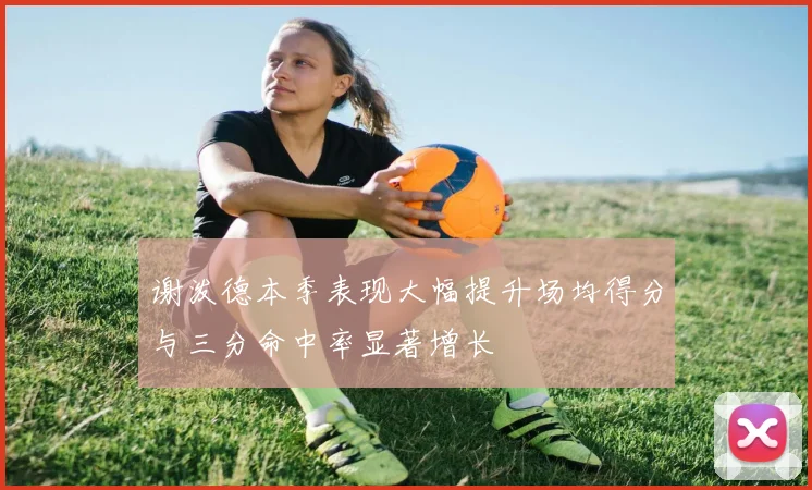 谢泼德本季表现大幅提升场均得分与三分命中率显著增长